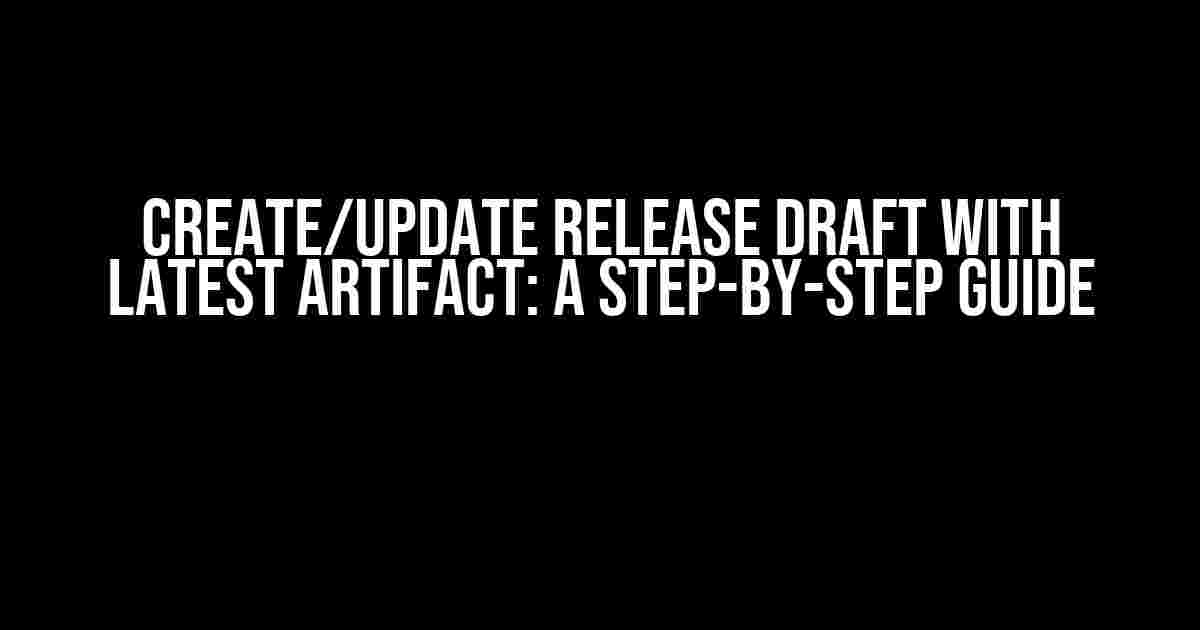 Create/Update Release Draft with Latest Artifact: A Step-by-Step Guide