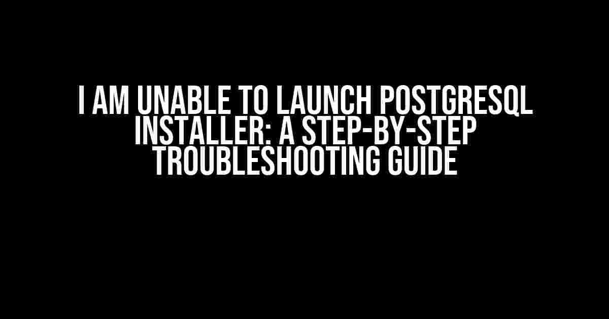 I Am Unable to Launch PostgreSQL Installer: A Step-by-Step Troubleshooting Guide