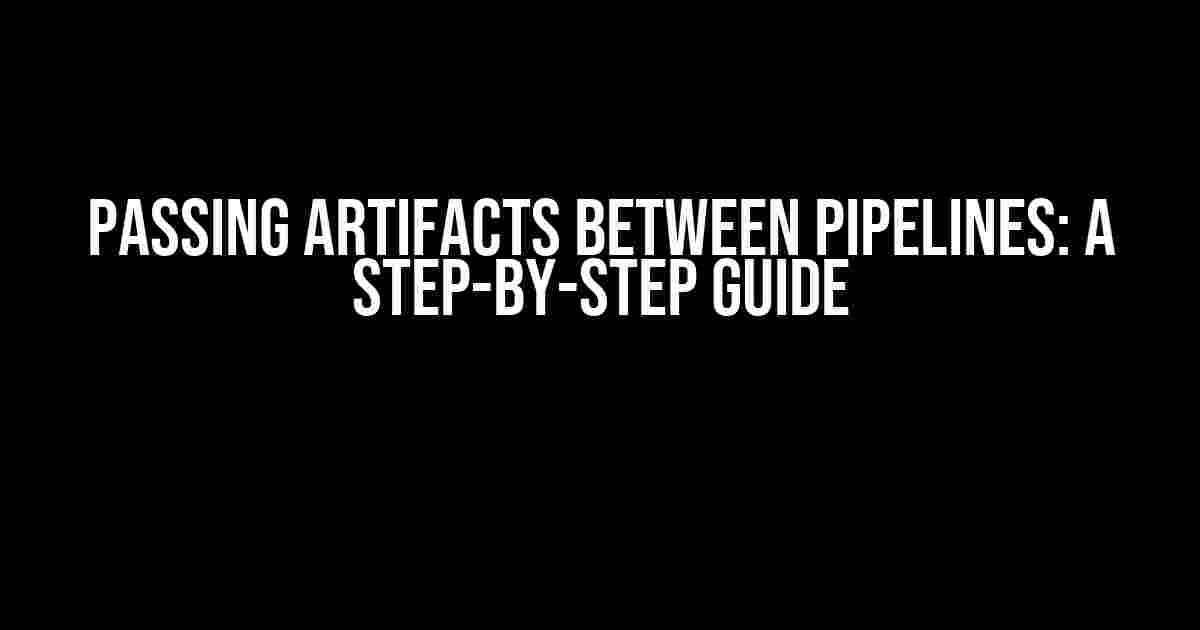 Passing Artifacts Between Pipelines: A Step-by-Step Guide