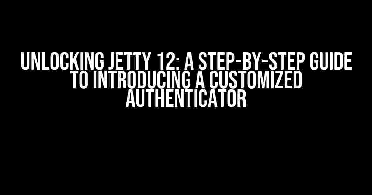 Unlocking Jetty 12: A Step-by-Step Guide to Introducing a Customized Authenticator